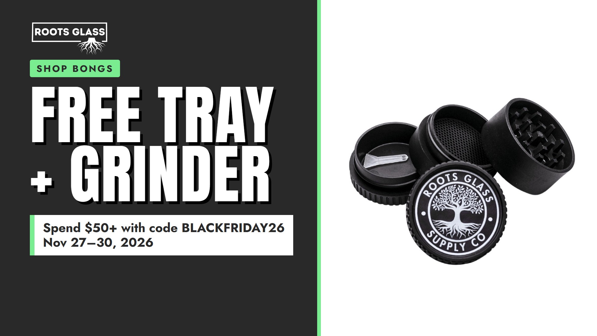 Free Tray + Grinder: spend $50 or more with code BLACKFRIDAY26, Nov 27 to 30, 2026. Roots Glass 4 Piece Hemp Plastic Grinder. Shop bongs.