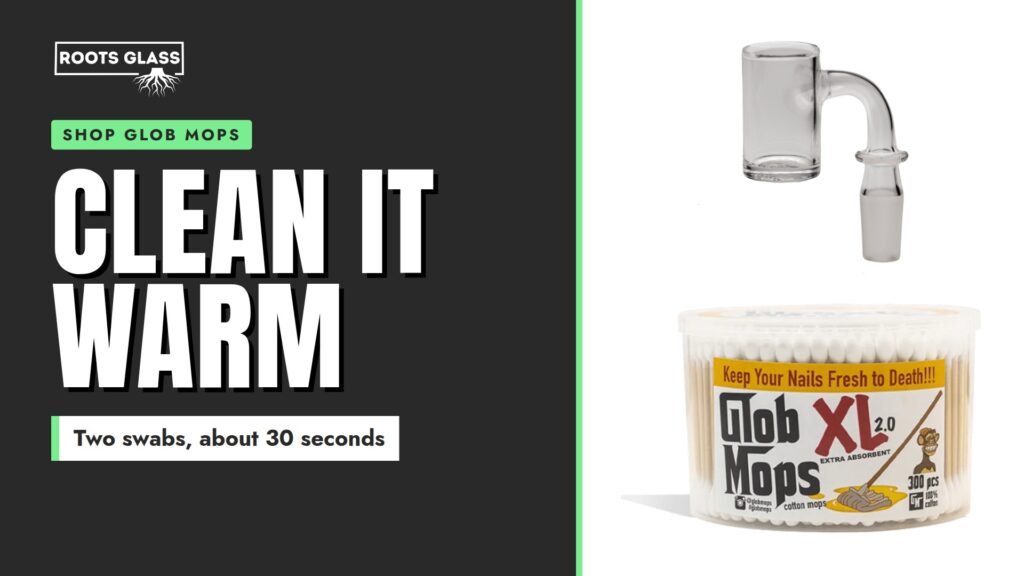 Clean it warm: a Roots Glass Full Weld flat top quartz banger and a tub of Glob Mops XL 2.0 cotton swabs. Shop Glob Mops.